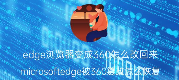 edge浏览器变成360怎么改回来 microsoftedge被360篡改怎么恢复？